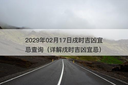 2029年02月17日戌时吉凶宜忌查询（详解戌时吉凶宜忌）
