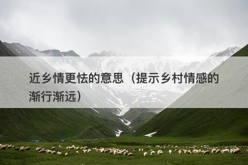 近乡情更怯的意思（提示乡村情感的渐行渐远）