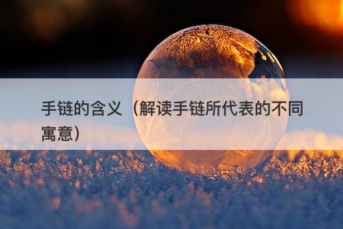 手链的含义（解读手链所代表的不同寓意）