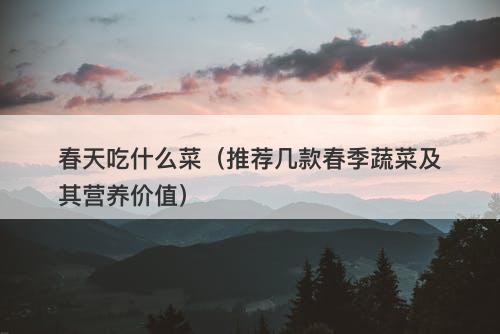春天吃什么菜（推荐几款春季蔬菜及其营养价值）