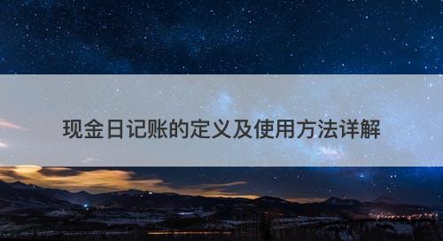 现金日记账的定义及使用方法详解