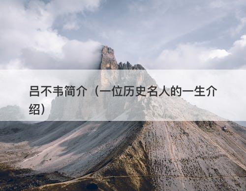 吕不韦简介(一位历史名人的一生介绍)