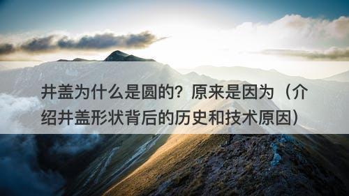 井盖为什么是圆的？原来是因为（介绍井盖形状背后的历史和技术原因）