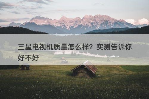 三星电视机质量怎么样？实测告诉你好不好