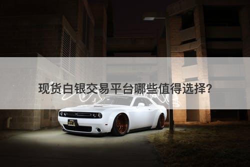 现货白银交易平台哪些值得选择？