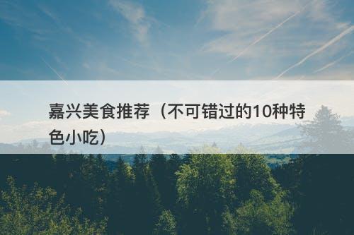 嘉兴美食推荐(不可错过的10种特色小吃)