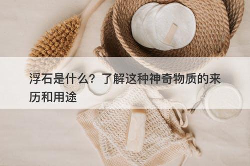 浮石是什么？了解这种神奇物质的来历和用途
