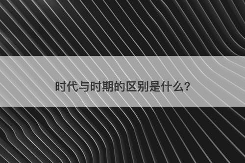 时代与时期的区别是什么?