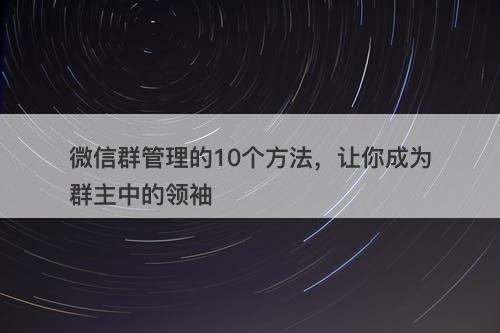 微信群管理的10个方法,让你成为群主中的领袖