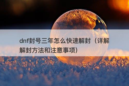 dnf封号三年怎么快速解封(详解解封方法和注意事项)