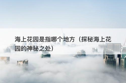 海上花园是指哪个地方（探秘海上花园的神秘之处）-图1