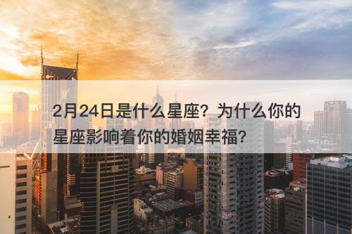 2月24日是什么星座？为什么你的星座影响着你的婚姻幸福？-图1