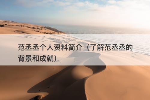范丞丞个人资料简介（了解范丞丞的背景和成就）-图1