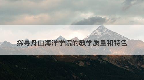 探寻舟山海洋学院的教学质量和特色