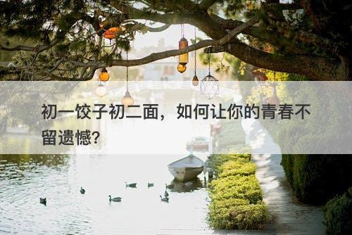 初一饺子初二面，如何让你的青春不留遗憾？-图1