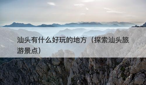 汕头有什么好玩的地方（探索汕头旅游景点）