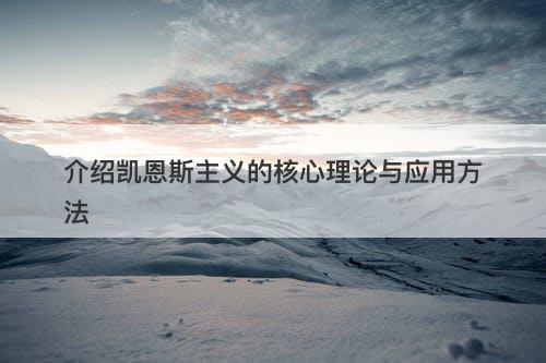 介绍凯恩斯主义的核心理论与应用方法