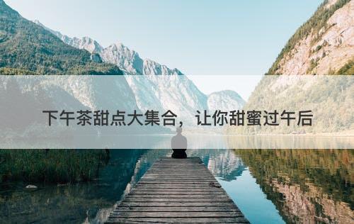 下午茶甜点大集合,让你甜蜜过午后