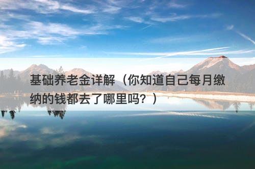 基础养老金详解（你知道自己每月缴纳的钱都去了哪里吗？）