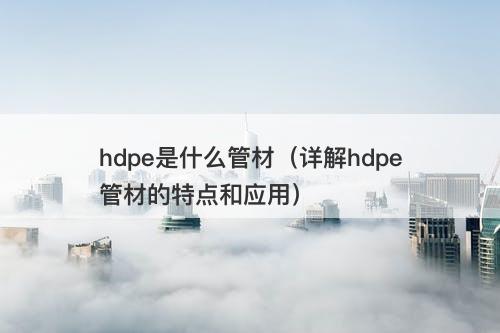 hdpe是什么管材（详解hdpe管材的特点和应用）