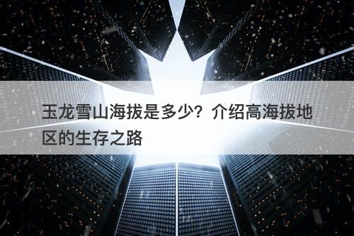 玉龙雪山海拔是多少？介绍高海拔地区的生存之路