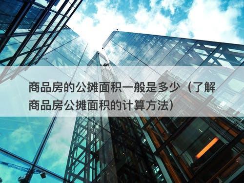 商品房的公摊面积一般是多少（了解商品房公摊面积的计算方法）