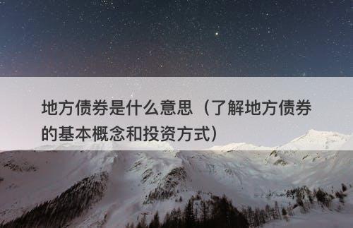 地方债券是什么意思（了解地方债券的基本概念和投资方式）