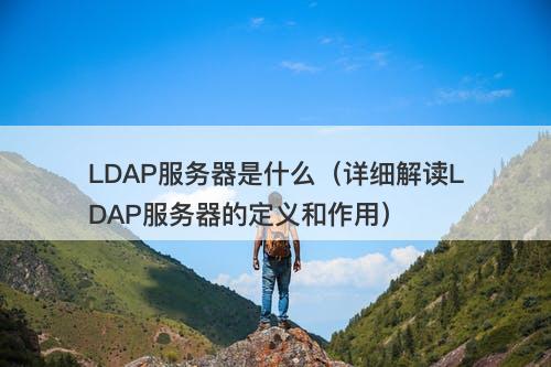 LDAP服务器是什么（详细解读LDAP服务器的定义和作用）-图1