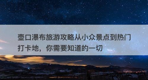 壶口瀑布旅游攻略从小众景点到热门打卡地，你需要知道的一切