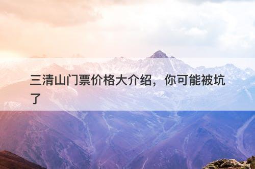 三清山门票价格大介绍，你可能被坑了