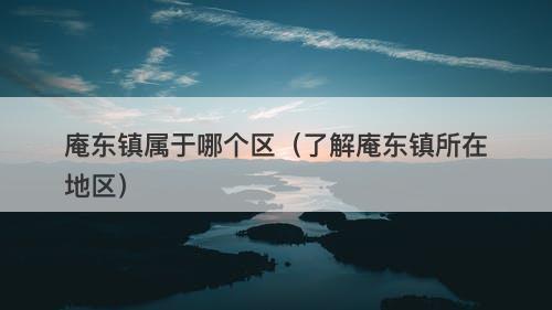 庵东镇属于哪个区（了解庵东镇所在地区）-图1