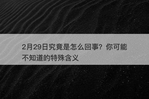 2月29日究竟是怎么回事？你可能不知道的特殊含义-图1