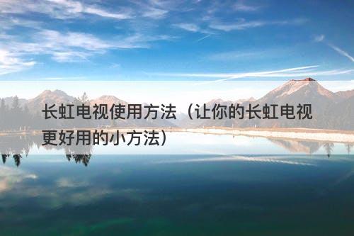长虹电视使用方法（让你的长虹电视更好用的小方法）-图1