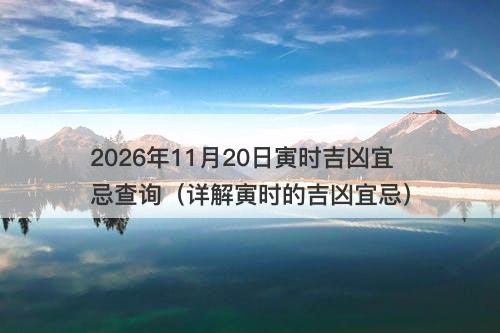 2026年11月20日寅时吉凶宜忌查询（详解寅时的吉凶宜忌）