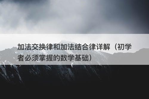 加法交换律和加法结合律详解（初学者必须掌握的数学基础）