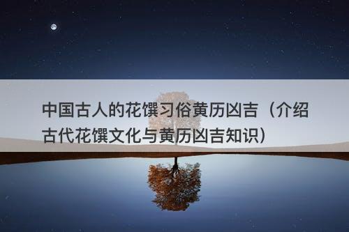 中国古人的花馔习俗黄历凶吉（介绍古代花馔文化与黄历凶吉知识）