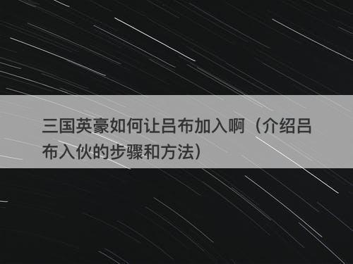 三国英豪如何让吕布加入啊（介绍吕布入伙的步骤和方法）