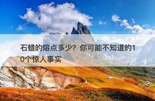 石蜡的熔点多少？你可能不知道的10个惊人事实