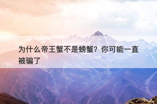 为什么帝王蟹不是螃蟹？你可能一直被骗了