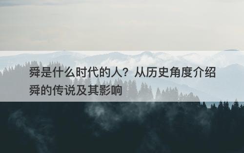舜是什么时代的人？从历史角度介绍舜的传说及其影响