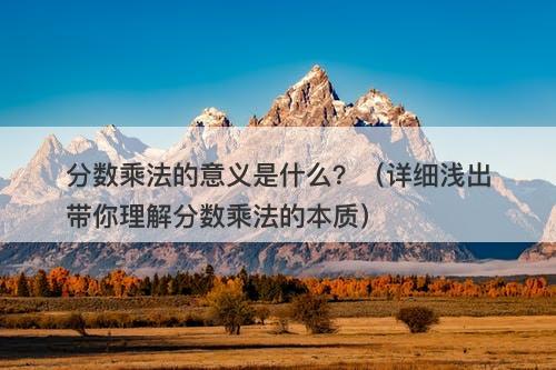 分数乘法的意义是什么？（详细浅出带你理解分数乘法的本质）
