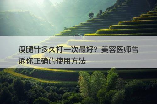 瘦腿针多久打一次最好？美容医师告诉你正确的使用方法