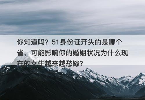 你知道吗？51身份证开头的是哪个省，可能影响你的婚姻状况为什么现在的女生越来越愁嫁？