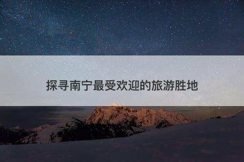 探寻南宁最受欢迎的旅游胜地