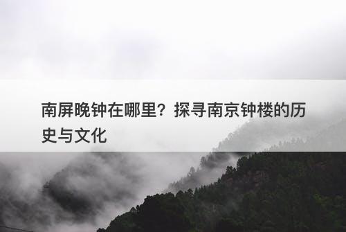 南屏晚钟在哪里？探寻南京钟楼的历史与文化