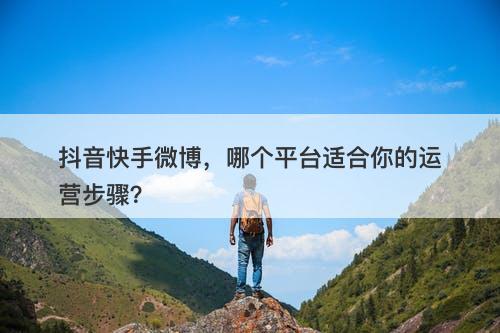 抖音快手微博，哪个平台适合你的运营步骤？