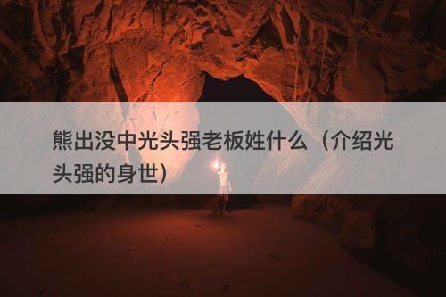 熊出没中光头强老板姓什么（介绍光头强的身世）