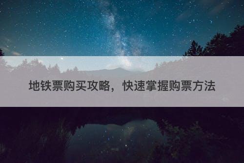 地铁票购买攻略，快速掌握购票方法