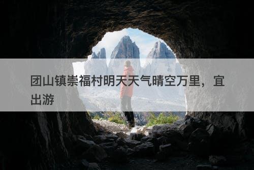 团山镇崇福村明天天气晴空万里，宜出游-图1