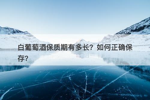 白葡萄酒保质期有多长？如何正确保存？-图1